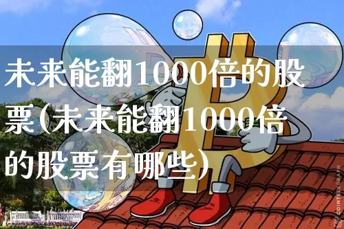 未来能翻1000倍的股票(未来能翻1000倍的股票有哪些)_https://www.jyywjc.com_股票行情_第1张