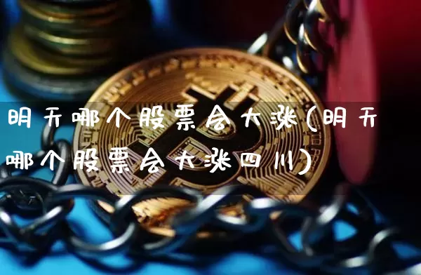明天哪个股票会大涨(明天哪个股票会大涨四川)_https://www.jyywjc.com_股票_第1张