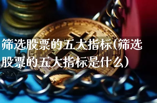 筛选股票的五大指标(筛选股票的五大指标是什么)_https://www.jyywjc.com_股票趋势_第1张