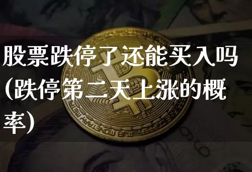 股票跌停了还能买入吗(跌停第二天上涨的概率)_https://www.jyywjc.com_股票价格_第1张