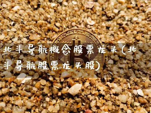 北斗导航概念股票龙头(北斗导航股票龙头股)_https://www.jyywjc.com_上交所_第1张