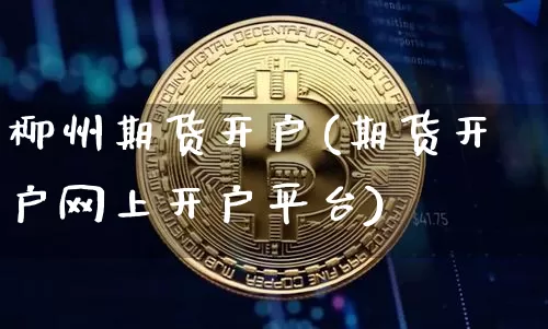 柳州期货开户(期货开户网上开户平台)_https://www.jyywjc.com_股票趋势_第1张