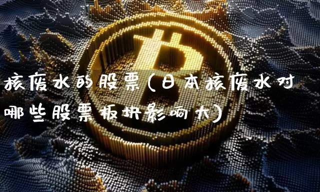 核废水的股票(日本核废水对哪些股票板块影响大)_https://www.jyywjc.com_股票板块_第1张