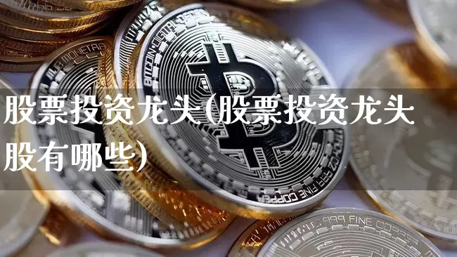 股票投资龙头(股票投资龙头股有哪些)_https://www.jyywjc.com_股票板块_第1张