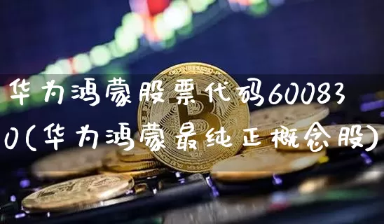 华为鸿蒙股票代码600830(华为鸿蒙最纯正概念股)_https://www.jyywjc.com_上交所_第1张