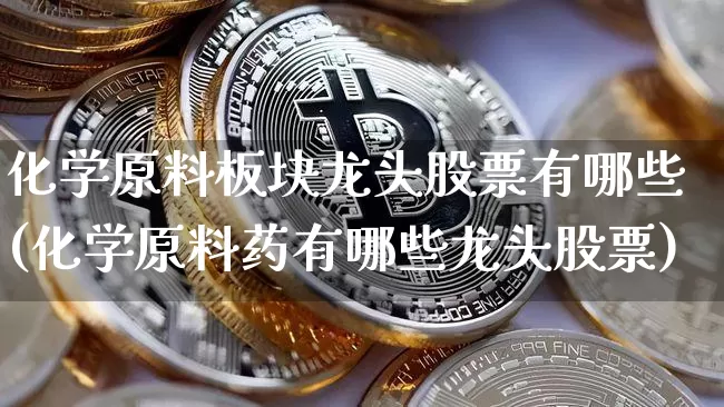 化学原料板块龙头股票有哪些(化学原料药有哪些龙头股票)_https://www.jyywjc.com_股票行情_第1张