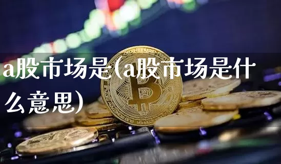 a股市场是(a股市场是什么意思)_https://www.jyywjc.com_股票价格_第1张