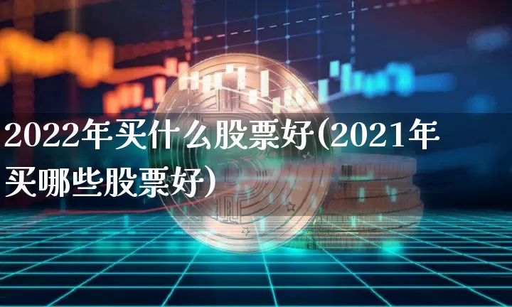 2022年买什么股票好(2021年买哪些股票好)_https://www.jyywjc.com_股票行情_第1张