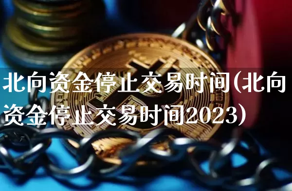 北向资金停止交易时间(北向资金停止交易时间2023)_https://www.jyywjc.com_股票行情_第1张