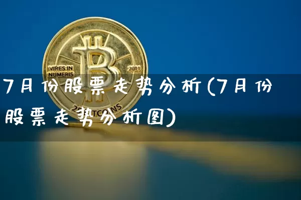 7月份股票走势分析(7月份股票走势分析图)_https://www.jyywjc.com_股票价格_第1张