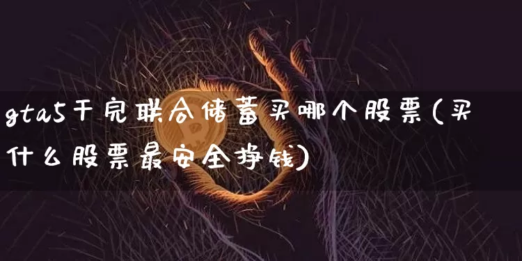gta5干完联合储蓄买哪个股票(买什么股票最安全挣钱)_https://www.jyywjc.com_股票板块_第1张