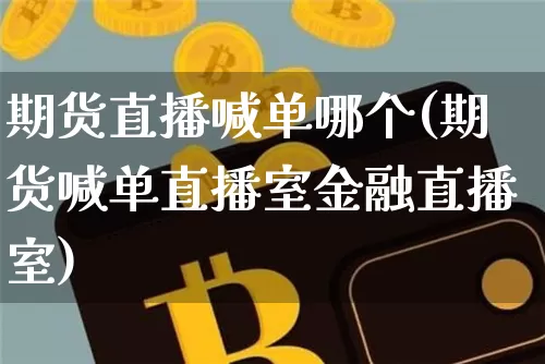 期货直播喊单哪个(期货喊单直播室金融直播室)_https://www.jyywjc.com_股票行情_第1张