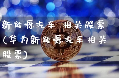 新能源汽车 相关股票(华为新能源汽车相关股票)_https://www.jyywjc.com_股票价格_第1张