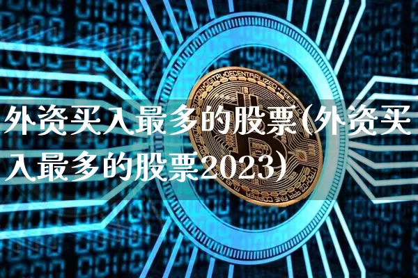 外资买入最多的股票(外资买入最多的股票2023)_https://www.jyywjc.com_股票趋势_第1张