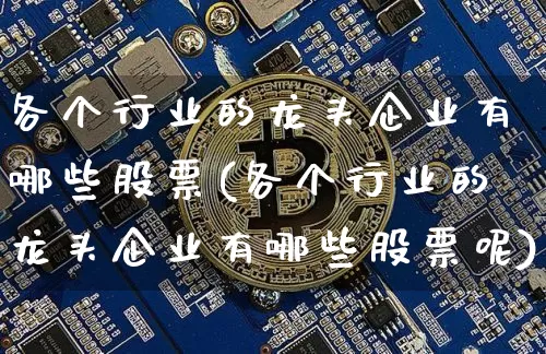 各个行业的龙头企业有哪些股票(各个行业的龙头企业有哪些股票呢)_https://www.jyywjc.com_股票行情_第1张