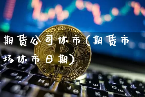 期货公司休市(期货市场休市日期)_https://www.jyywjc.com_科创板_第1张