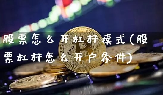 股票怎么开杠杆模式(股票杠杆怎么开户条件)_https://www.jyywjc.com_股票行情_第1张