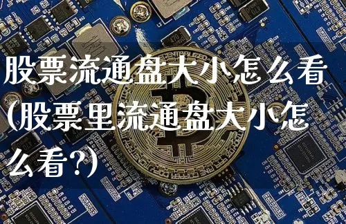 股票流通盘大小怎么看(股票里流通盘大小怎么看?)_https://www.jyywjc.com_上交所_第1张