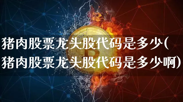 猪肉股票龙头股代码是多少(猪肉股票龙头股代码是多少啊)_https://www.jyywjc.com_科创板_第1张