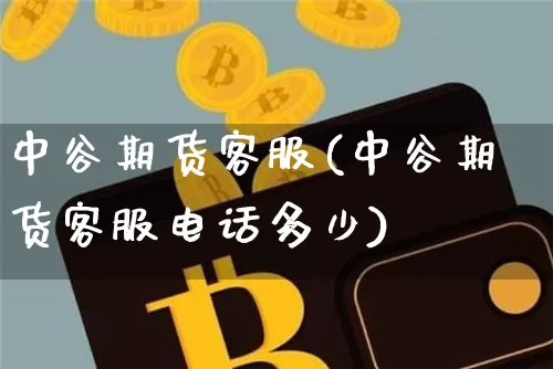 中谷期货客服(中谷期货客服电话多少)_https://www.jyywjc.com_上交所_第1张