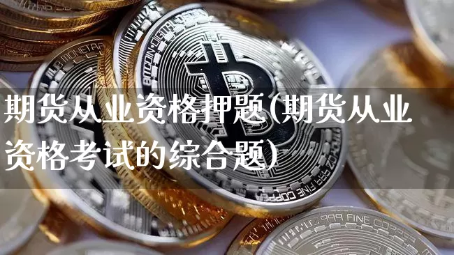 期货从业资格押题(期货从业资格考试的综合题)_https://www.jyywjc.com_创业板_第1张