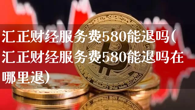 汇正财经服务费580能退吗(汇正财经服务费580能退吗在哪里退)_https://www.jyywjc.com_股票_第1张