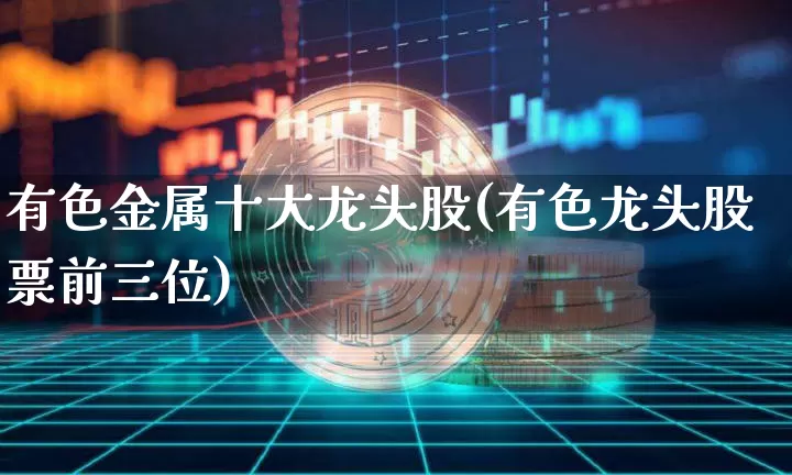 有色金属十大龙头股(有色龙头股票前三位)_https://www.jyywjc.com_深交所_第1张