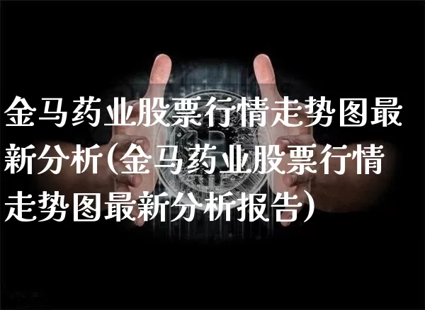 金马药业股票行情走势图最新分析(金马药业股票行情走势图最新分析报告)_https://www.jyywjc.com_股票行情_第1张