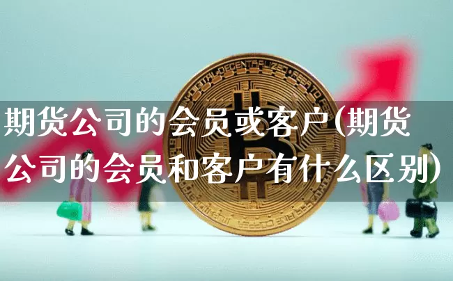 期货公司的会员或客户(期货公司的会员和客户有什么区别)_https://www.jyywjc.com_北交所_第1张