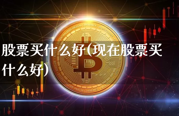 股票买什么好(现在股票买什么好)_https://www.jyywjc.com_股票价格_第1张