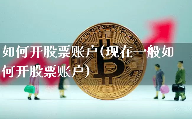 如何开股票账户(现在一般如何开股票账户)_https://www.jyywjc.com_股票行情_第1张