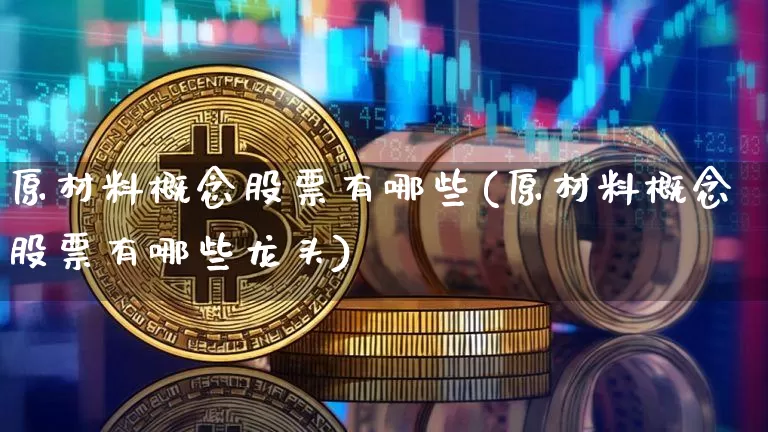 原材料概念股票有哪些(原材料概念股票有哪些龙头)_https://www.jyywjc.com_股票板块_第1张