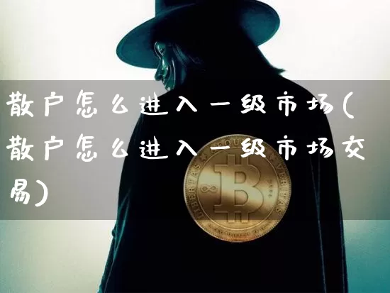 散户怎么进入一级市场(散户怎么进入一级市场交易)_https://www.jyywjc.com_创业板_第1张