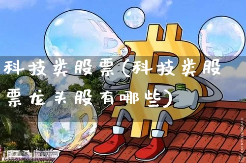 科技类股票(科技类股票龙头股有哪些)_https://www.jyywjc.com_北交所_第1张