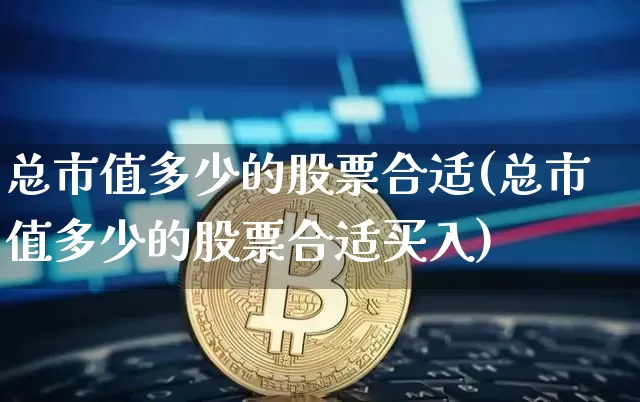 总市值多少的股票合适(总市值多少的股票合适买入)_https://www.jyywjc.com_上交所_第1张