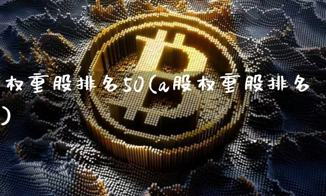 权重股排名50(a股权重股排名)_https://www.jyywjc.com_科创板_第1张