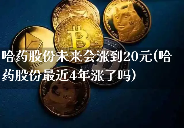 哈药股份未来会涨到20元(哈药股份最近4年涨了吗)_https://www.jyywjc.com_股票行情_第1张