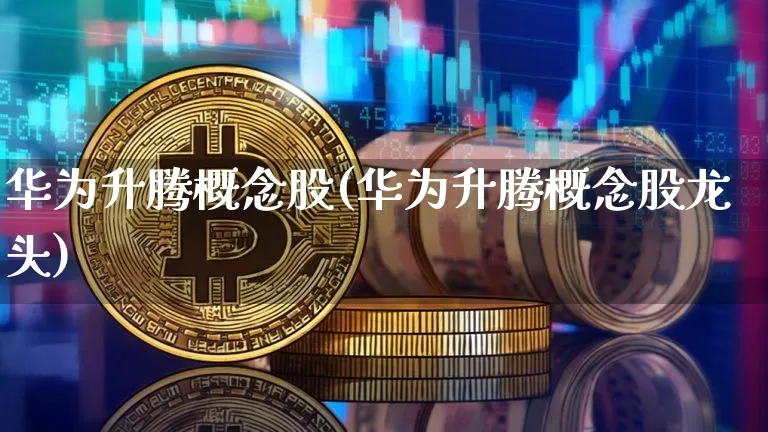 华为升腾概念股(华为升腾概念股龙头)_https://www.jyywjc.com_深交所_第1张