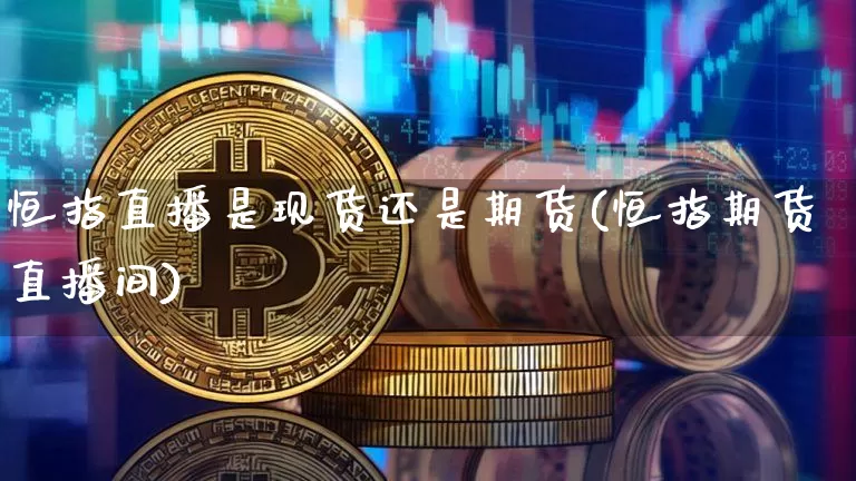 恒指直播是现货还是期货(恒指期货直播间)_https://www.jyywjc.com_创业板_第1张