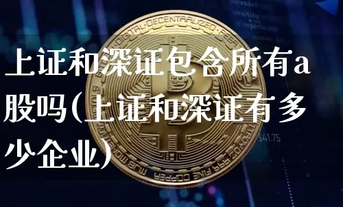 上证和深证包含所有a股吗(上证和深证有多少企业)_https://www.jyywjc.com_股票_第1张
