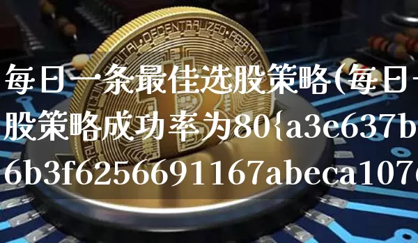 每日一条最佳选股策略(每日一条最佳选股策略成功率为80%)_https://www.jyywjc.com_股票行情_第1张