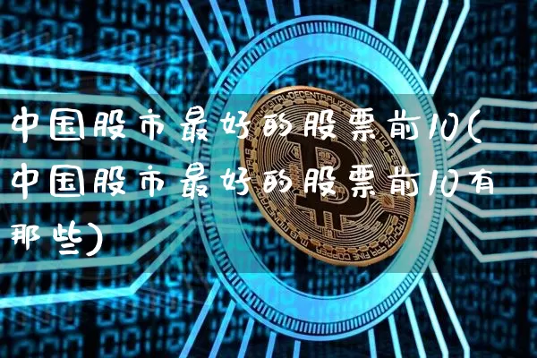 中国股市最好的股票前10(中国股市最好的股票前10有那些)_https://www.jyywjc.com_上交所_第1张