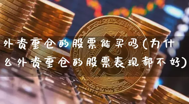 外资重仓的股票能买吗(为什么外资重仓的股票表现都不好)_https://www.jyywjc.com_股票板块_第1张
