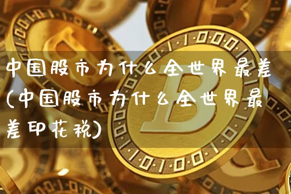 中国股市为什么全世界最差(中国股市为什么全世界最差印花税)_https://www.jyywjc.com_北交所_第1张