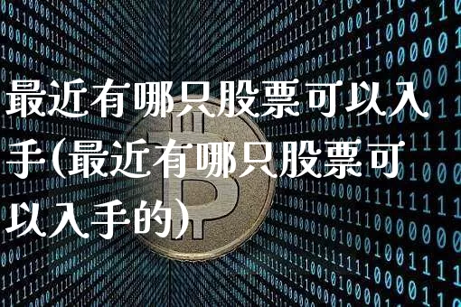 最近有哪只股票可以入手(最近有哪只股票可以入手的)_https://www.jyywjc.com_上交所_第1张