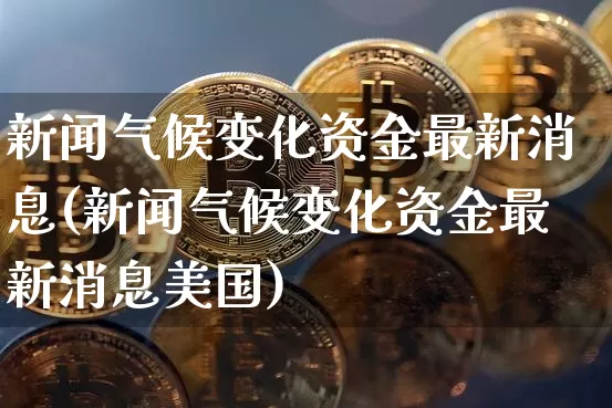 新闻气候变化资金最新消息(新闻气候变化资金最新消息美国)_https://www.jyywjc.com_股票趋势_第1张