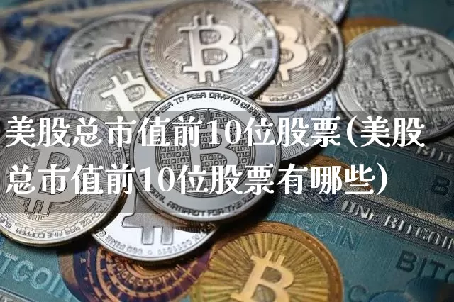 美股总市值前10位股票(美股总市值前10位股票有哪些)_https://www.jyywjc.com_股票趋势_第1张