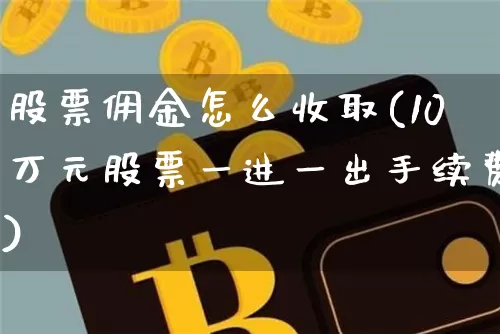 股票佣金怎么收取(10万元股票一进一出手续费)_https://www.jyywjc.com_北交所_第1张