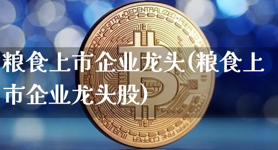 粮食上市企业龙头(粮食上市企业龙头股)_https://www.jyywjc.com_股票趋势_第1张