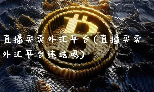 直播买卖外汇平台(直播买卖外汇平台违法吗)_https://www.jyywjc.com_深交所_第1张
